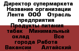 Директор супермаркета › Название организации ­ Лента, ООО › Отрасль предприятия ­ Продукты питания, табак › Минимальный оклад ­ 70 000 - Все города Работа » Вакансии   . Алтайский край,Славгород г.